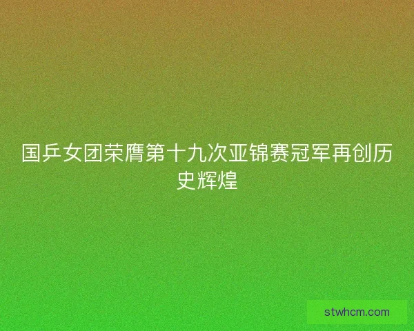 国乒女团荣膺第十九次亚锦赛冠军再创历史辉煌