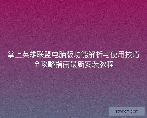掌上英雄联盟电脑版功能解析与使用技巧全攻略指南最新安装教程