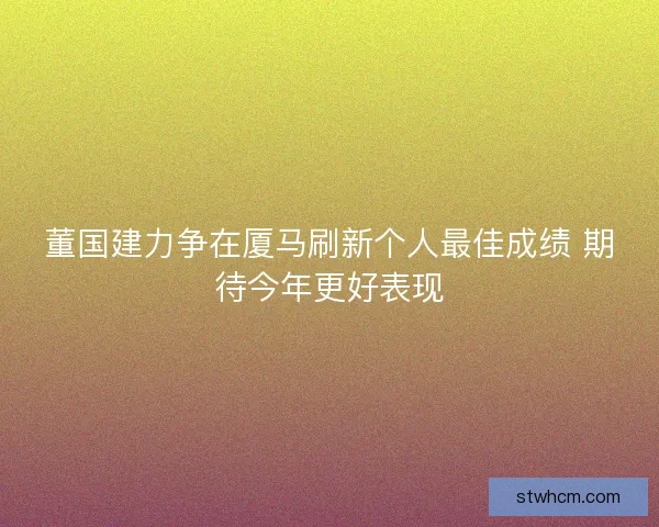 董国建力争在厦马刷新个人最佳成绩 期待今年更好表现