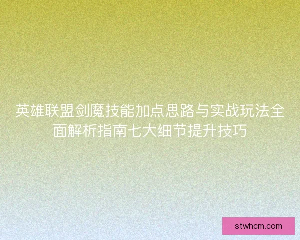 英雄联盟剑魔技能加点思路与实战玩法全面解析指南七大细节提升技巧