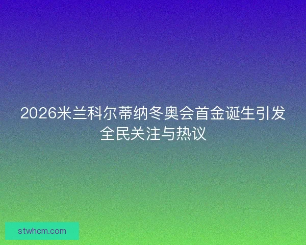 2026米兰科尔蒂纳冬奥会首金诞生引发全民关注与热议