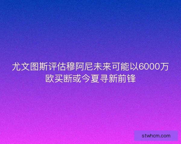 尤文图斯评估穆阿尼未来可能以6000万欧买断或今夏寻新前锋