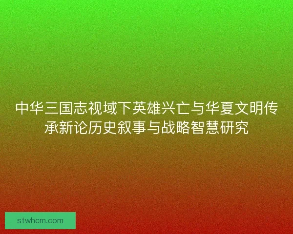 中华三国志视域下英雄兴亡与华夏文明传承新论历史叙事与战略智慧研究